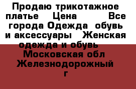 Продаю трикотажное платье  › Цена ­ 500 - Все города Одежда, обувь и аксессуары » Женская одежда и обувь   . Московская обл.,Железнодорожный г.